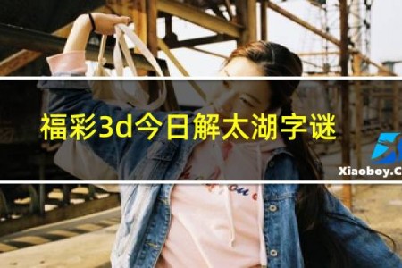 福彩3d今日解太湖字谜解释总汇真实的谎言