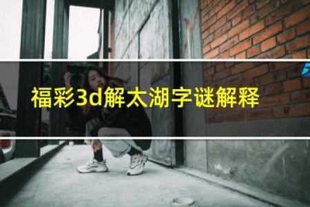 福彩3d解太湖字谜解释最全